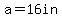 a=16in