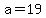 a=19