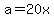 a=20x