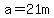 a=21m