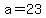 a=23