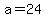 a=24
