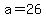 a=26