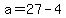 a=27-4