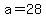 a=28