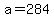 a=284