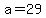 a=29