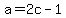 a=2c-1