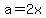 a=2x
