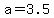 a=3.5
