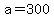 a=300