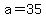 a=35