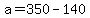 a=350-140
