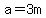 a=3m