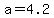 a=4.2