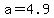 a=4.9