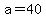 a=40