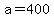 a=400
