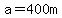 a=400m