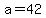 a=42