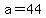 a=44
