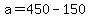 a=450-150