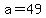 a=49