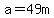 a=49m