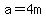 a=4m