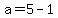 a=5-1