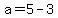 a=5-3