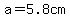 a=5.8cm+