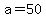 a=50