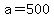 a=500