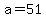 a=51