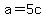 a=5c