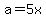 a=5x