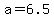 a=6.5