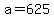 a=625