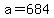 a=684