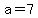 a=7