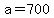 a=700
