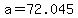 a=72.045