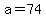 a=74