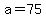 a=75.00