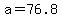 a=76.8