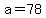 a=78