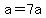 a=7a