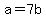 a=7b