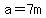 a=7m